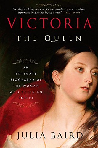 Victoria The Queen An Intimate Biography of the Woman Who Ruled an Empire by Julia Baird